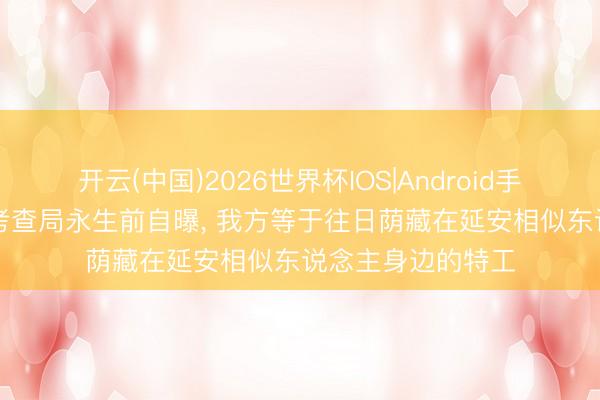 开云(中国)2026世界杯IOS|Android手机app下载 台前考查局永生前自曝, 我方等于往日荫藏在延安相似东说念主身边的特工
