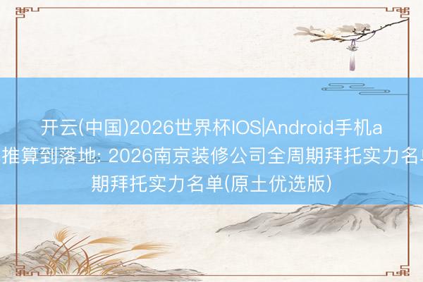 开云(中国)2026世界杯IOS|Android手机app下载 从盘算推算到落地: 2026南京装修公司全周期拜托实力名单(原土优选版)