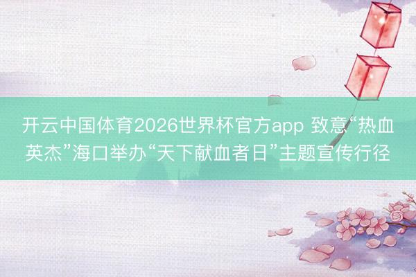 开云中国体育2026世界杯官方app 致意“热血英杰”海口举办“天下献血者日”主题宣传行径