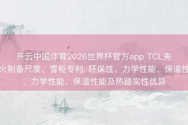 开云中国体育2026世界杯官方app TCL央求复合发泡材料过火制备尺度、雪柜专利， 环保性、力学性能、保温性能及热踏实性优异