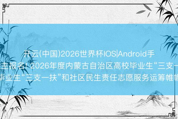 开云(中国)2026世界杯IOS|Android手机app下载 81757东谈主报名! 2026年度内蒙古自治区高校毕业生“三支一扶”和社区民生责任志愿服务运筹帷幄招募历练当天开考