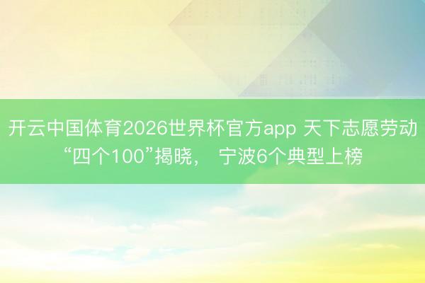 开云中国体育2026世界杯官方app 天下志愿劳动“四个100”揭晓， 宁波6个典型上榜