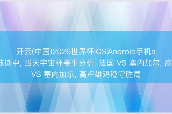 开云(中国)2026世界杯IOS|Android手机app下载 昨日收效掷中， 当天宇宙杯赛事分析: 法国 VS 塞内加尔， 高卢雄鸡稳守胜局