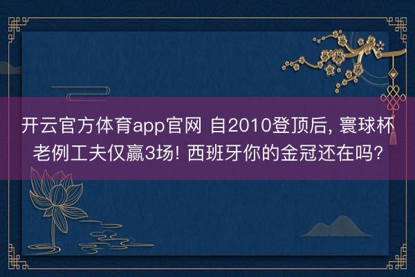 开云官方体育app官网 自2010登顶后， 寰球杯老例工夫仅赢3场! 西班牙你的金冠还在吗?