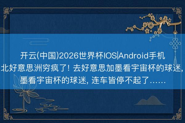 开云(中国)2026世界杯IOS|Android手机app下载 国外足联和北好意思洲穷疯了! 去好意思加墨看宇宙杯的球迷， 连车皆停不起了……
