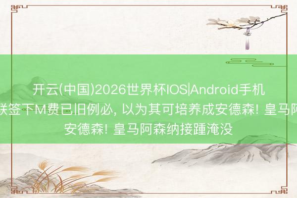 开云(中国)2026世界杯IOS|Android手机app下载 曝曼联签下M费已旧例必， 以为其可培养成安德森! 皇马阿森纳接踵淹没