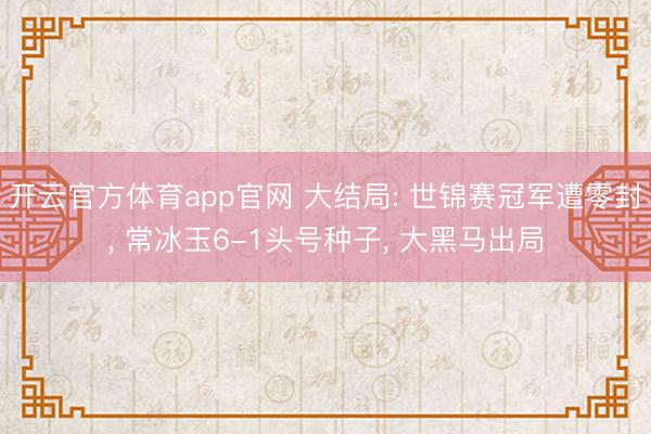 开云官方体育app官网 大结局: 世锦赛冠军遭零封， 常冰玉6-1头号种子， 大黑马出局