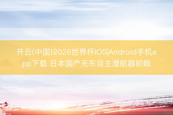 开云(中国)2026世界杯IOS|Android手机app下载 日本国产无东谈主潜航器抓戟