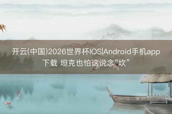 开云(中国)2026世界杯IOS|Android手机app下载 坦克也怕这说念“坎”