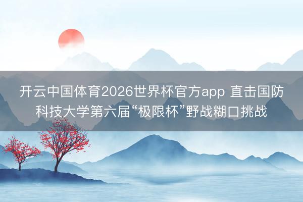 开云中国体育2026世界杯官方app 直击国防科技大学第六届“极限杯”野战糊口挑战