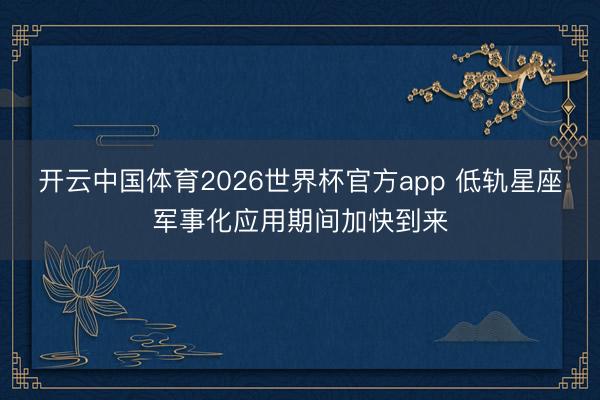 开云中国体育2026世界杯官方app 低轨星座军事化应用期间加快到来