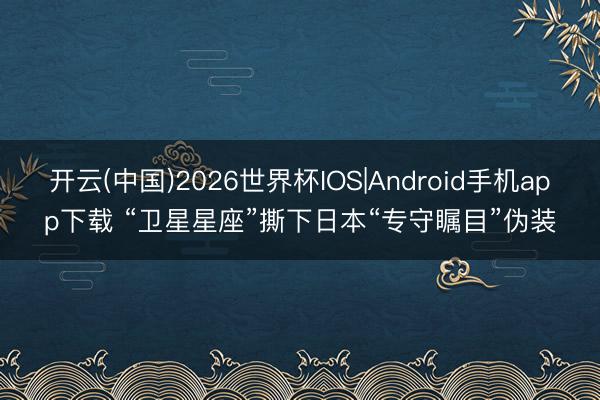 开云(中国)2026世界杯IOS|Android手机app下载 “卫星星座”撕下日本“专守瞩目”伪装