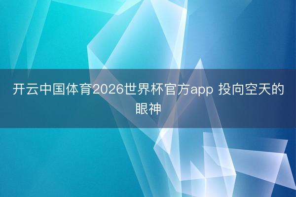 开云中国体育2026世界杯官方app 投向空天的眼神