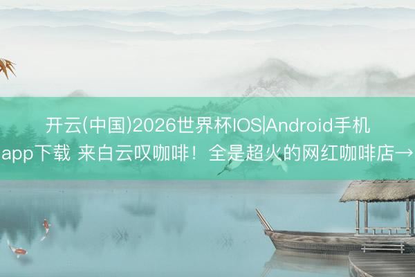 开云(中国)2026世界杯IOS|Android手机app下载 来白云叹咖啡！全是超火的网红咖啡店→