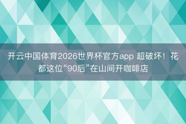 开云中国体育2026世界杯官方app 超破坏！花都这位“90后”在山间开咖啡店