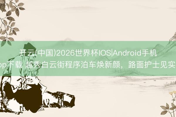 开云(中国)2026世界杯IOS|Android手机app下载 越秀白云街程序泊车焕新颜，路面护士见实效