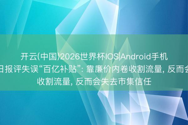 开云(中国)2026世界杯IOS|Android手机app下载 经济日报评失误“百亿补贴”: 靠廉价内卷收割流量， 反而会失去市集信任