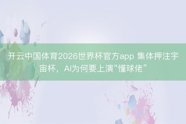 开云中国体育2026世界杯官方app 集体押注宇宙杯，AI为何要上演“懂球佬”