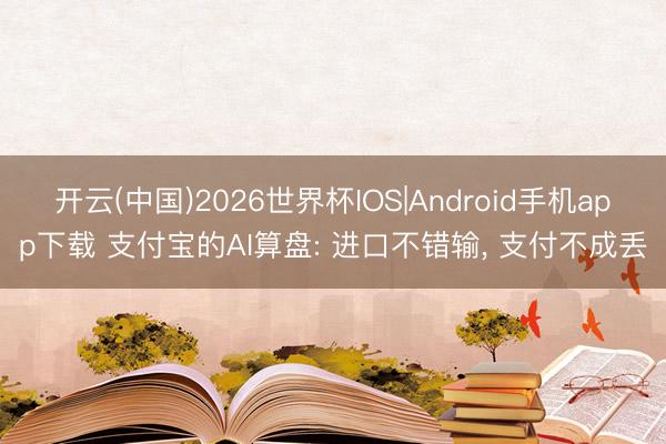开云(中国)2026世界杯IOS|Android手机app下载 支付宝的AI算盘: 进口不错输, 支付不成丢