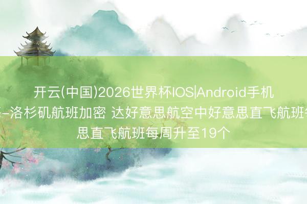 开云(中国)2026世界杯IOS|Android手机app下载 上海-洛杉矶航班加密 达好意思航空中好意思直飞航班每周升至19个