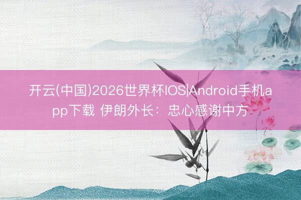 开云(中国)2026世界杯IOS|Android手机app下载 伊朗外长：忠心感谢中方