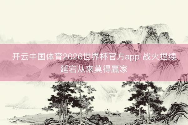 开云中国体育2026世界杯官方app 战火捏续延宕从来莫得赢家