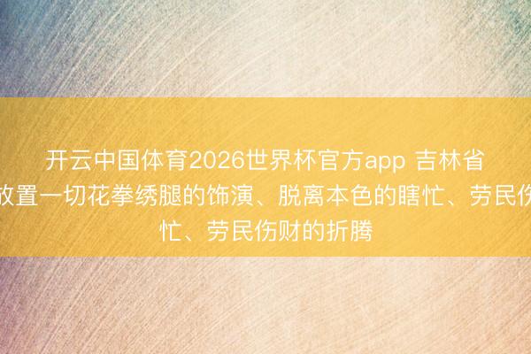 开云中国体育2026世界杯官方app 吉林省委通知：放置一切花拳绣腿的饰演、脱离本色的瞎忙、劳民伤财的折腾