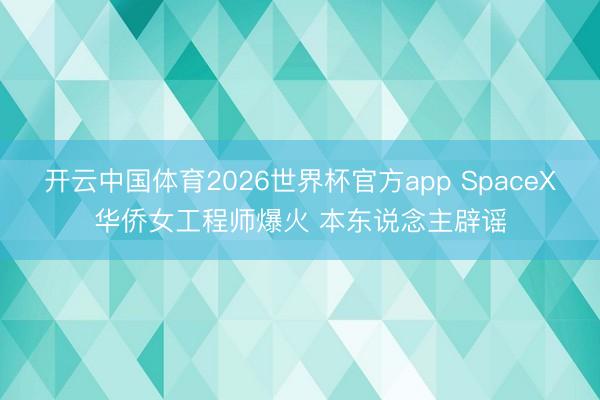 开云中国体育2026世界杯官方app SpaceX华侨女工程师爆火 本东说念主辟谣