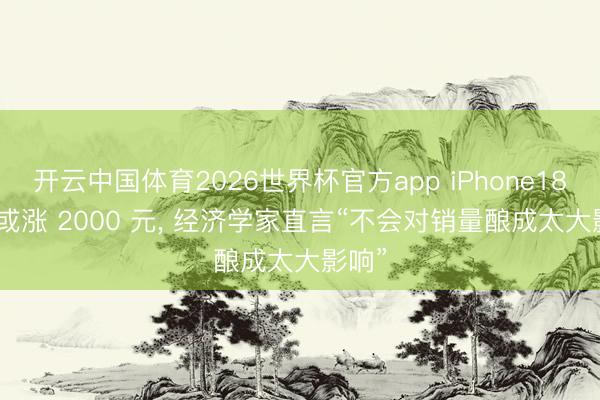 开云中国体育2026世界杯官方app iPhone18 Pro或涨 2000 元， 经济学家直言“不会对销量酿成太大影响”