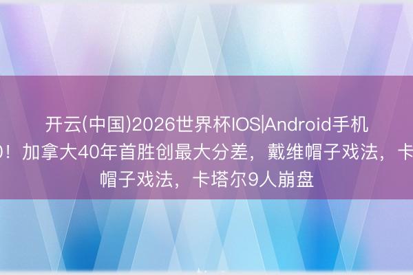 开云(中国)2026世界杯IOS|Android手机app下载 6-0!加拿大40年首胜创最大分差,戴维帽子戏法,卡塔尔9人崩盘