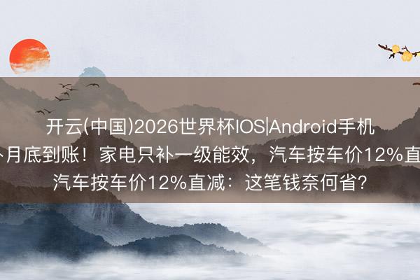 开云(中国)2026世界杯IOS|Android手机app下载 625亿国补月底到账！家电只补一级能效，汽车按车价12%直减：这笔钱奈何省？