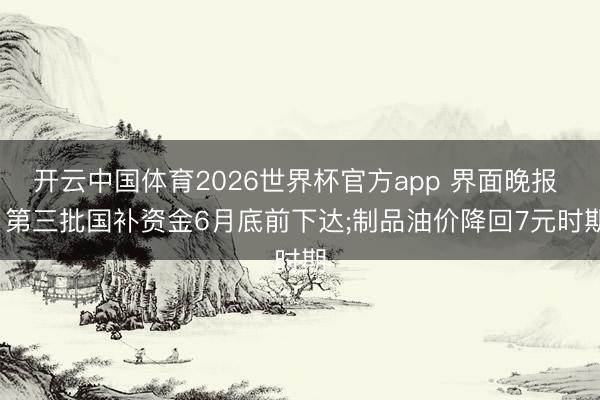 开云中国体育2026世界杯官方app 界面晚报 | 第三批国补资金6月底前下达;制品油价降回7元时期