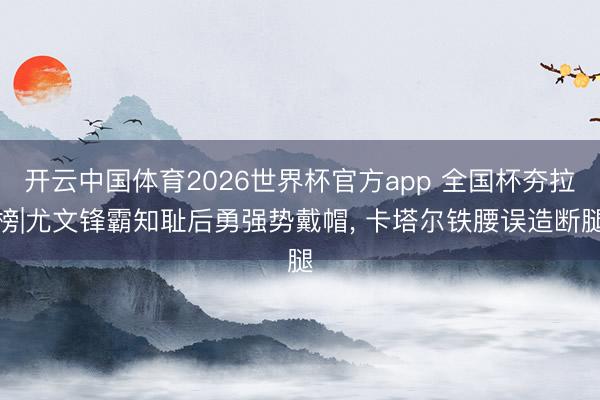 开云中国体育2026世界杯官方app 全国杯夯拉榜|尤文锋霸知耻后勇强势戴帽， 卡塔尔铁腰误造断腿