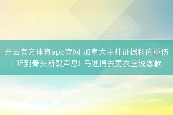 开云官方体育app官网 加拿大主帅证据科内重伤: 听到骨头断裂声息! 马迪博去更衣室说念歉