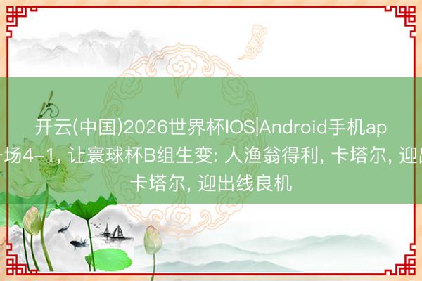 开云(中国)2026世界杯IOS|Android手机app下载 一场4-1， 让寰球杯B组生变: 人渔翁得利， 卡塔尔， 迎出线良机