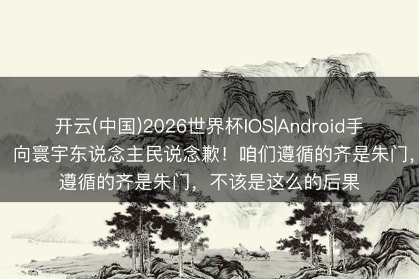 开云(中国)2026世界杯IOS|Android手机app下载 居莱尔：向寰宇东说念主民说念歉！咱们遵循的齐是朱门，不该是这么的后果