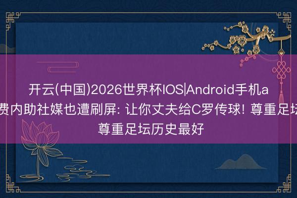 开云(中国)2026世界杯IOS|Android手机app下载 B费内助社媒也遭刷屏: 让你丈夫给C罗传球! 尊重足坛历史最好