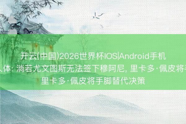 开云(中国)2026世界杯IOS|Android手机app下载 王人体: 淌若尤文图斯无法签下穆阿尼， 里卡多·佩皮将手脚替代决策