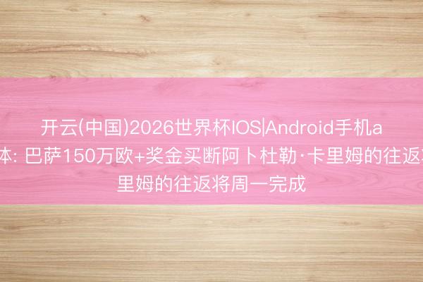 开云(中国)2026世界杯IOS|Android手机app下载 世体: 巴萨150万欧+奖金买断阿卜杜勒·卡里姆的往返将周一完成