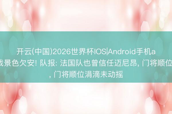 开云(中国)2026世界杯IOS|Android手机app下载 首战景色欠安! 队报: 法国队也曾信任迈尼昂, 门将顺位涓滴未动摇