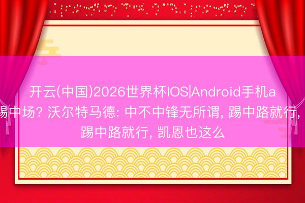 开云(中国)2026世界杯IOS|Android手机app下载 改踢中场? 沃尔特马德: 中不中锋无所谓, 踢中路就行, 凯恩也这么
