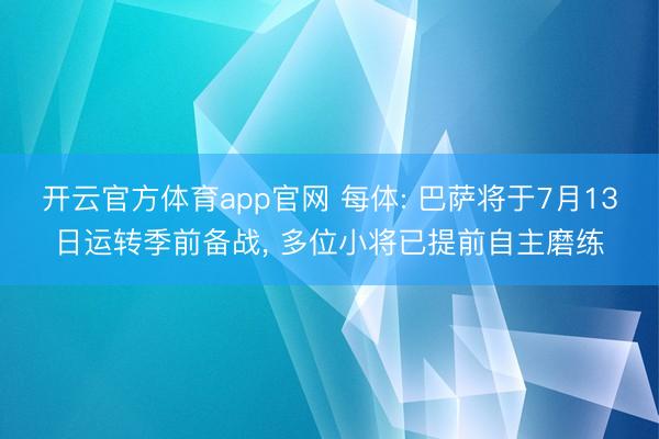 开云官方体育app官网 每体: 巴萨将于7月13日运转季前备战, 多位小将已提前自主磨练