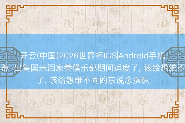 开云(中国)2026世界杯IOS|Android手机app下载 小莫拉蒂: 出售国米因家眷俱乐部期间适度了, 该给想维不同的东说念操纵